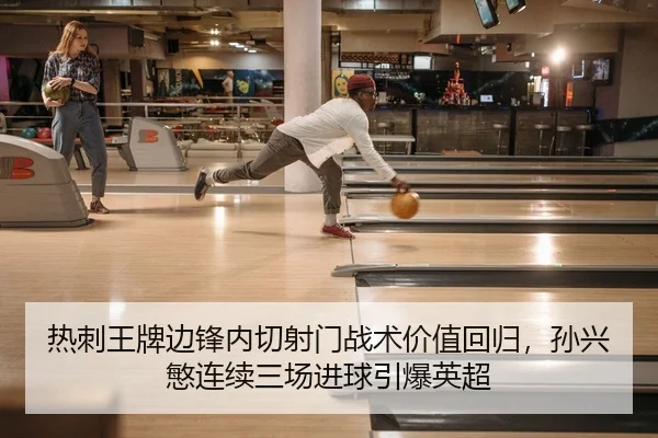 热刺王牌边锋内切射门战术价值回归，孙兴慜连续三场进球引爆英超