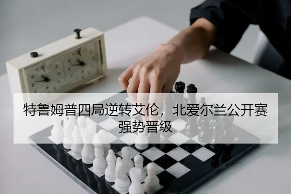特鲁姆普四局逆转艾伦，北爱尔兰公开赛强势晋级